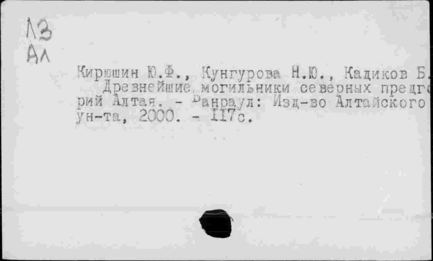 ﻿'{ирюшин Ю.Ф., Хунгурова Н.Ю., Чациков Б, Древнейшие- могильники севеоных прецгс рий Алтая. - ^анраул: Изд-во Алтайского ун-та, 2000. - Il7c.